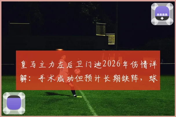 皇马主力左后卫门迪2026年伤情详解：手术成功但预计长期缺阵，球队左路攻防面临严峻挑战