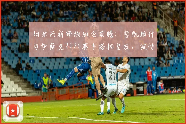 切尔西新锋线组合前瞻：哲凯赖什与伊萨克2026赛季搭档首发，波特如何催化两人默契度