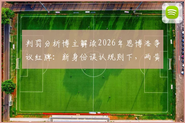 判罚分析博主解读2026年恩博洛争议红牌:新身份误认规则下,两黄变一红的判决到底有没有问题?