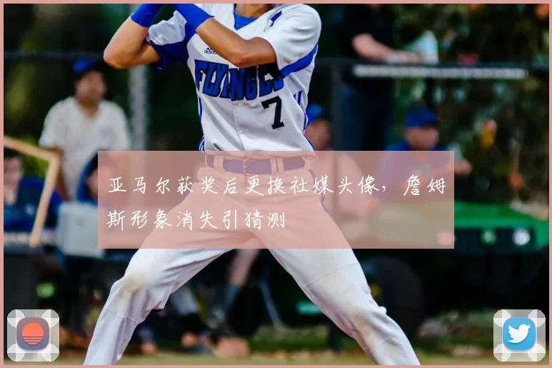 亚马尔获奖后更换社媒头像,詹姆斯形象消失引猜测