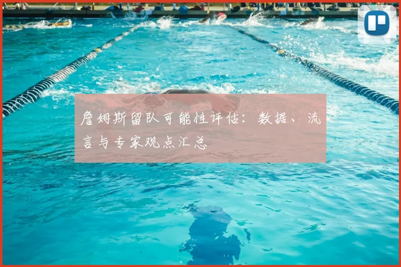 詹姆斯留队可能性评估：数据、流言与专家观点汇总