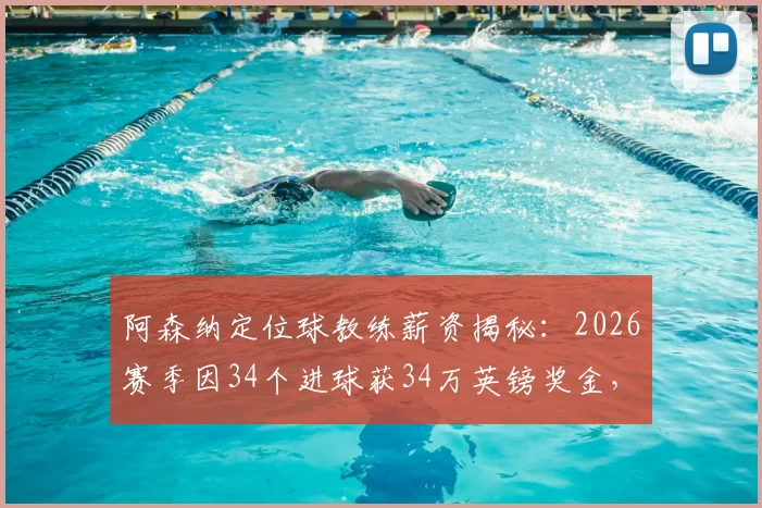 阿森纳定位球教练薪资揭秘:2026赛季因34个进球获34万英镑奖金,详解教练组绩效与英超奖金条款