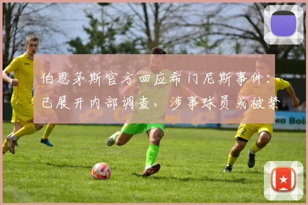 伯恩茅斯官方回应希门尼斯事件：已展开内部调查，涉事球员或被禁赛，盘点近年英超球员场外争议