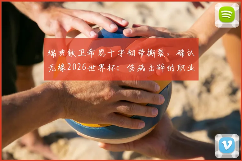 瑞典铁卫希恩十字韧带撕裂，确认无缘2026世界杯：伤病击碎的职业球员终极梦想