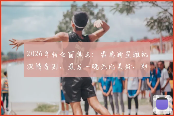 2026年转会窗焦点：雷恩新星雅凯深情告别，最后一晚无比美好，即将正式加盟利物浦