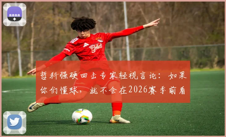 哲科强硬回击专家轻视言论：如果你们懂球，就不会在2026赛季前看衰我们