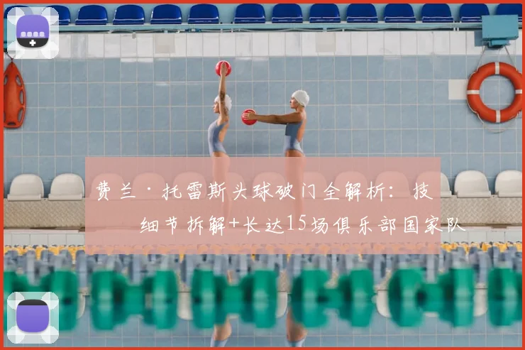 费兰·托雷斯头球破门全解析:技术细节拆解+长达15场俱乐部国家队进球荒终告终结(2026赛季最新数据)