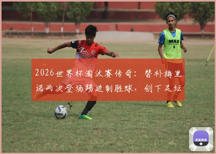 2026世界杯淘汰赛传奇：替补梅里诺两次登场踢进制胜球，创下足坛独一无二纪录