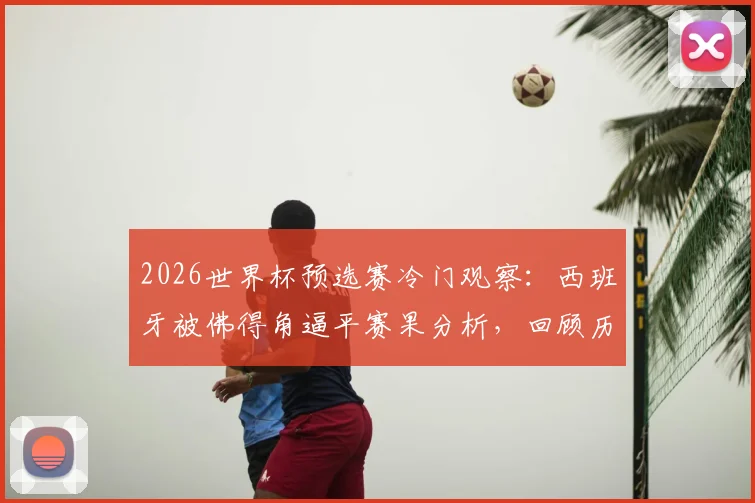 2026世界杯预选赛冷门观察:西班牙被佛得角逼平赛果分析,回顾历史交锋与强队翻车案例