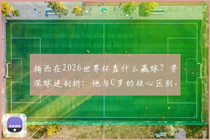 梅西在2026世界杯靠什么赢球？资深球迷剖析：他与C罗的核心区别，为何他绝非球队“负担”
