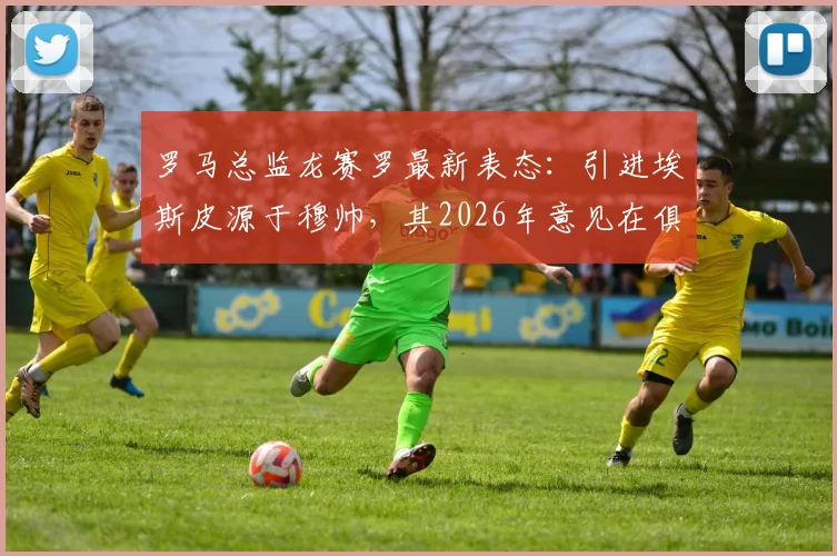 罗马总监龙赛罗最新表态：引进埃斯皮源于穆帅，其2026年意见在俱乐部决策中分量显著