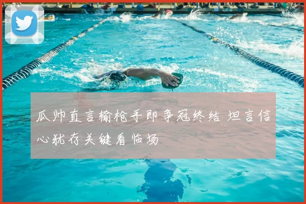 瓜帅直言输枪手即争冠终结 坦言信心犹存关键看临场