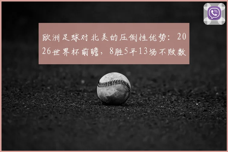 欧洲足球对北美的压倒性优势：2026世界杯前瞻，8胜5平13场不败数据全解析