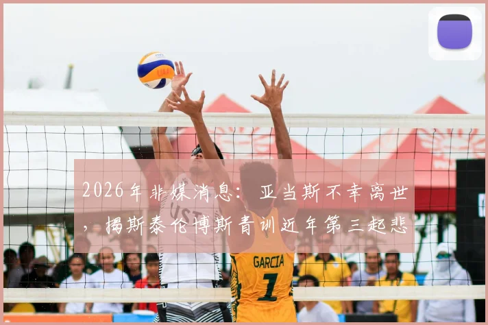 2026年非媒消息:亚当斯不幸离世,揭斯泰伦博斯青训近年第三起悲剧,反思年轻球员健康保障