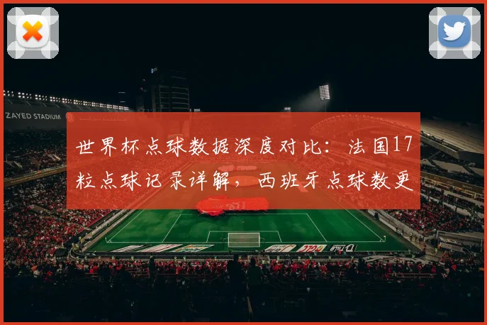 世界杯点球数据深度对比:法国17粒点球记录详解,西班牙点球数更多原因分析