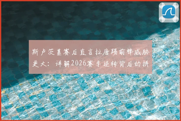 斯卢茨基赛后直言拉唐踢前锋威胁更大：详解2026赛季逆转背后的拼搏精神与战术调整