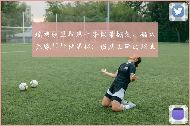 瑞典铁卫希恩十字韧带撕裂，确认无缘2026世界杯：伤病击碎的职业球员终极梦想