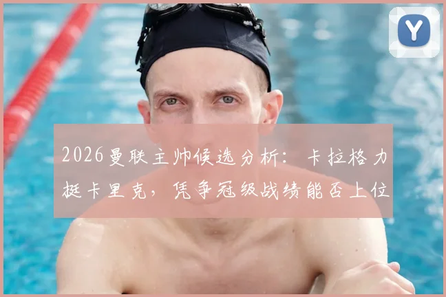 2026曼联主帅候选分析：卡拉格力挺卡里克，凭争冠级战绩能否上位？附球迷观点与数据解读
