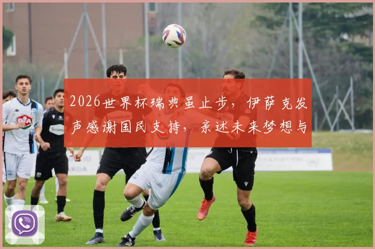2026世界杯瑞典虽止步,伊萨克发声感谢国民支持,亲述未来梦想与坚守