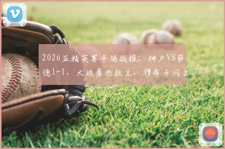 2026亚精英赛半场战报:神户VS萨德1-1,大迫勇也救主,穆希卡闪击破门