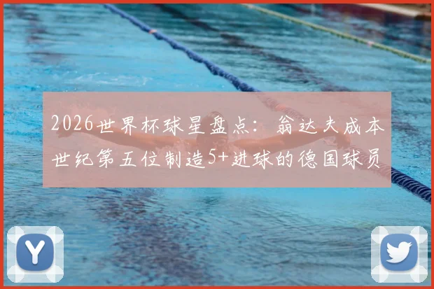 2026世界杯球星盘点：翁达夫成本世纪第五位制造5+进球的德国球员，与前辈克洛泽穆勒相比如何？