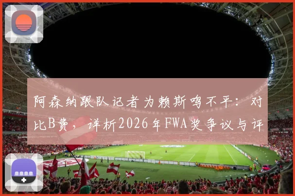 阿森纳跟队记者为赖斯鸣不平：对比B费，详析2026年FWA奖争议与评选标准