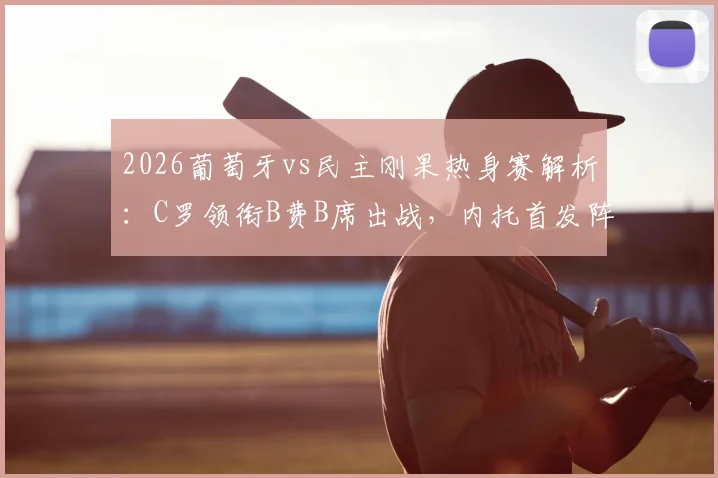 2026葡萄牙vs民主刚果热身赛解析：C罗领衔B费B席出战，内托首发阵容亮相
