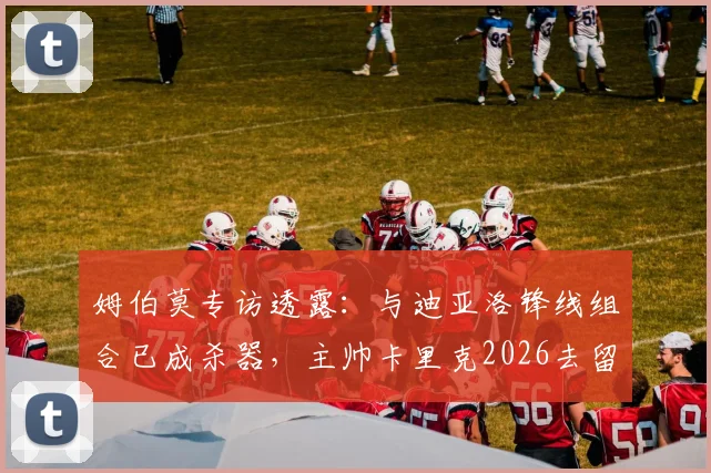 姆伯莫专访透露：与迪亚洛锋线组合已成杀器，主帅卡里克2026去留悬念待解