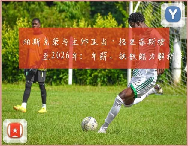 珀斯光荣与主帅亚当·格里菲斯续约至2026年：年薪、执教能力解析及对球队未来赛季阵容影响