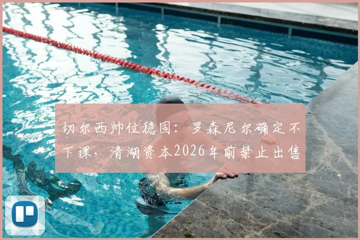 切尔西帅位稳固:罗森尼尔确定不下课,清湖资本2026年前禁止出售俱乐部所有权