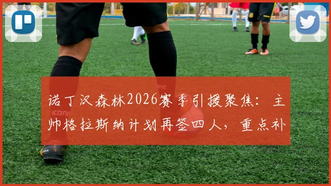 诺丁汉森林2026赛季引援聚焦：主帅格拉斯纳计划再签四人，重点补强中轴线阵容短板分析