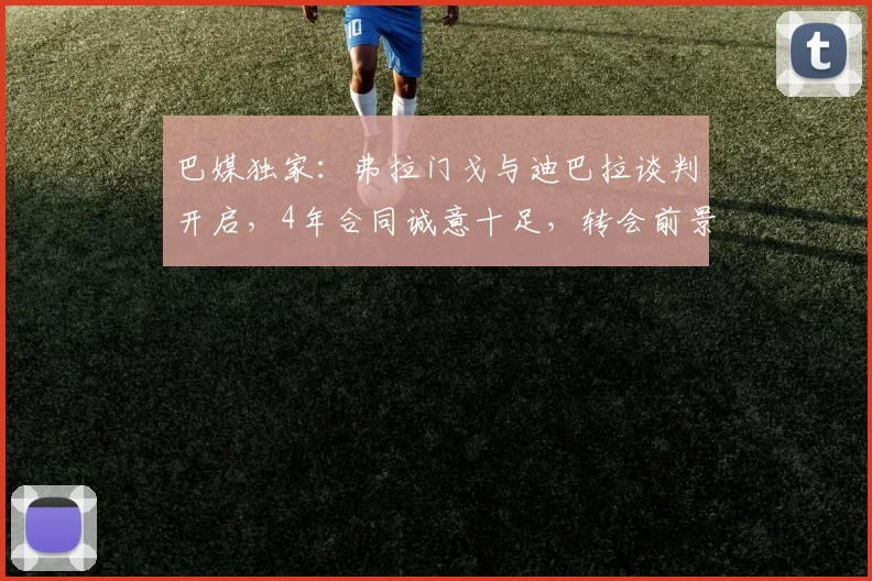 巴媒独家：弗拉门戈与迪巴拉谈判开启，4年合同诚意十足，转会前景分析与2026合同关键细节解读
