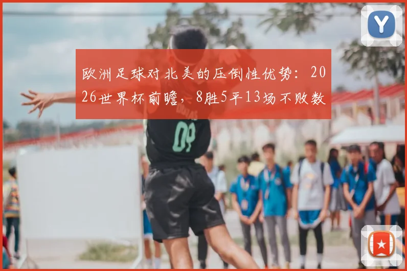欧洲足球对北美的压倒性优势:2026世界杯前瞻,8胜5平13场不败数据全解析