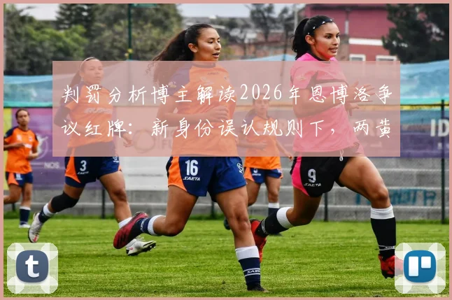 判罚分析博主解读2026年恩博洛争议红牌：新身份误认规则下，两黄变一红的判决到底有没有问题？