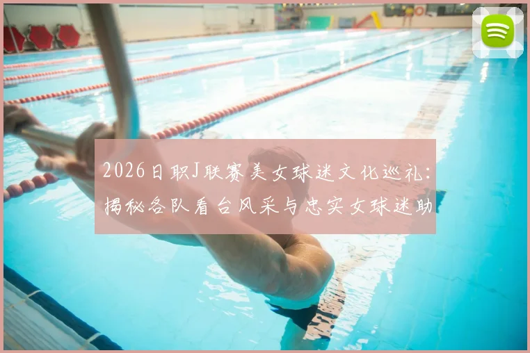 2026日职J联赛美女球迷文化巡礼:揭秘各队看台风采与忠实女球迷助威实录