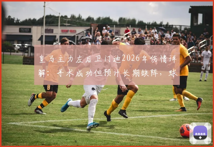 皇马主力左后卫门迪2026年伤情详解：手术成功但预计长期缺阵，球队左路攻防面临严峻挑战