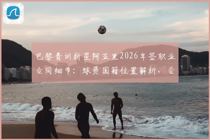 巴黎青训新星阿亚里2026年签职业合同细节:球员国籍位置解析,合同年限与薪资展望
