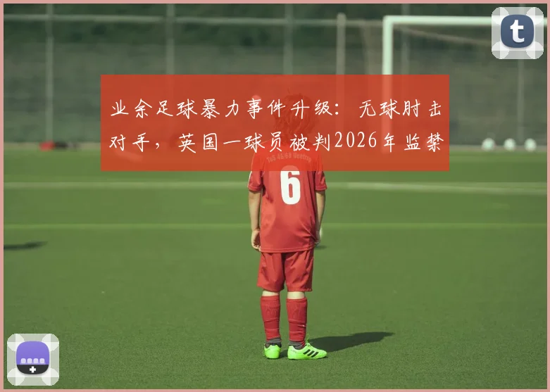 业余足球暴力事件升级：无球肘击对手，英国一球员被判2026年监禁24周，球场纪律与法律红线解读