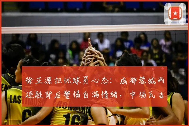 徐正源担忧球员心态：成都蓉城两连胜背后警惕自满情绪，中场瓦吉奇拉伤肌肉影响几何？