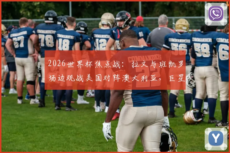 2026世界杯焦点战：拉文与班凯罗场边观战美国对阵澳大利亚，巨星互动瞬间与高清现场图集