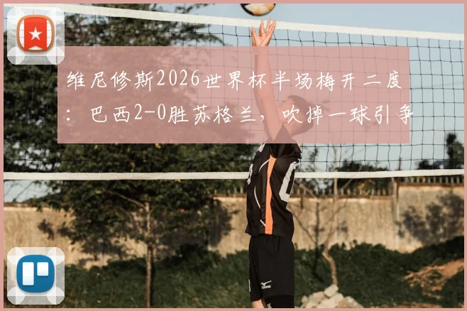维尼修斯2026世界杯半场梅开二度：巴西2-0胜苏格兰，吹掉一球引争议