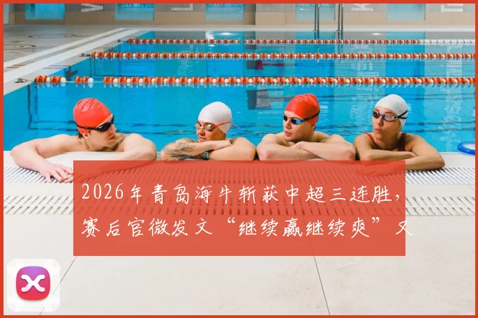 2026年青岛海牛斩获中超三连胜，赛后官微发文“继续赢继续爽”又悄悄修改引热议