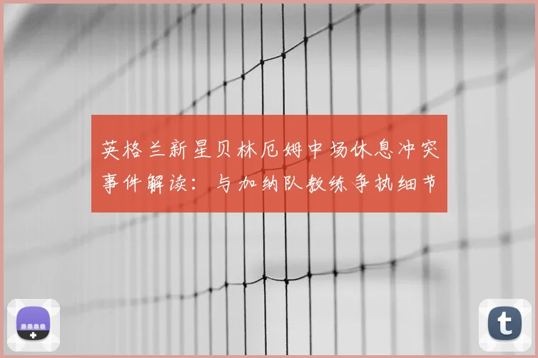 英格兰新星贝林厄姆中场休息冲突事件解读：与加纳队教练争执细节及球员情绪管理分析