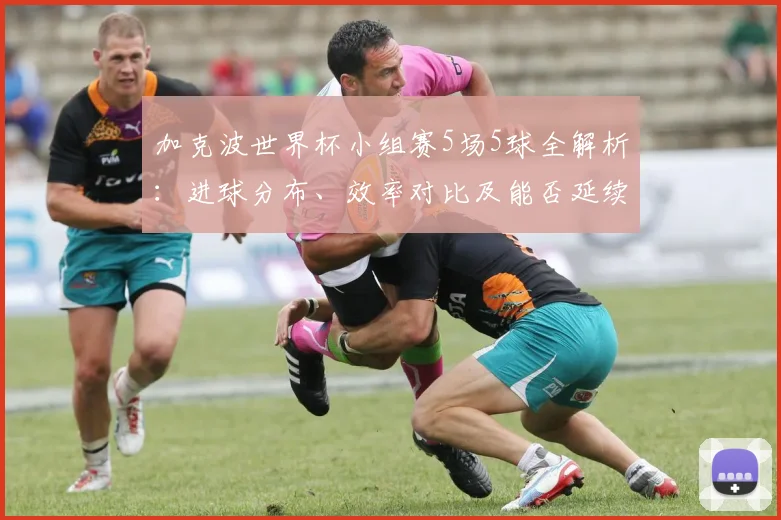 加克波世界杯小组赛5场5球全解析：进球分布、效率对比及能否延续到2026？