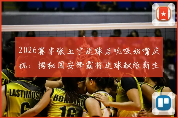 2026赛季张玉宁进球后吮吸奶嘴庆祝，揭秘国安锋霸将进球献给新生儿的温情故事