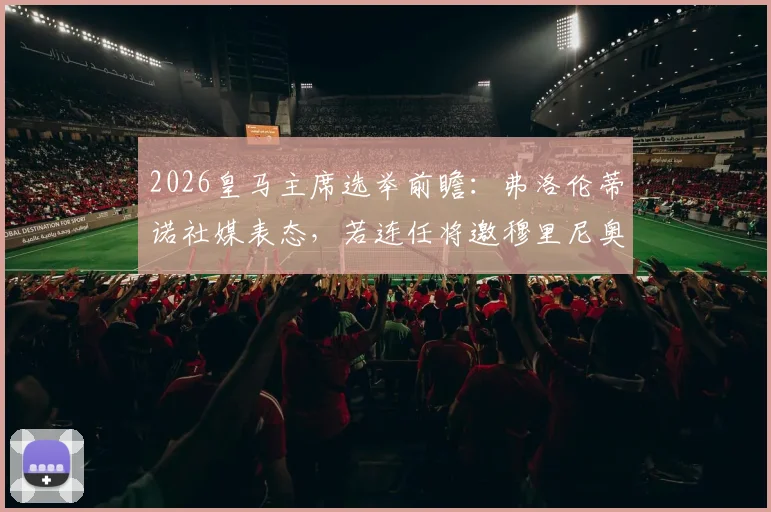 2026皇马主席选举前瞻：弗洛伦蒂诺社媒表态，若连任将邀穆里尼奥三度执教？