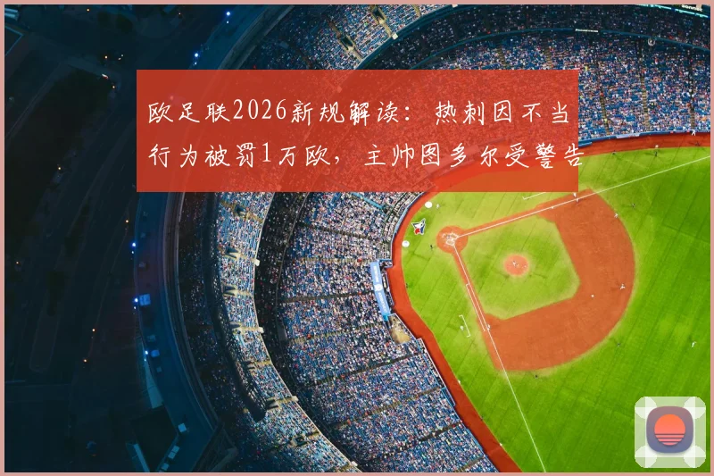 欧足联2026新规解读：热刺因不当行为被罚1万欧，主帅图多尔受警告事件详情