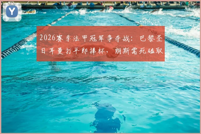 2026赛季法甲冠军争夺战：巴黎圣日耳曼打平即捧杯，朗斯需死磕取胜保留悬念，附关键赛程与历史交锋解析