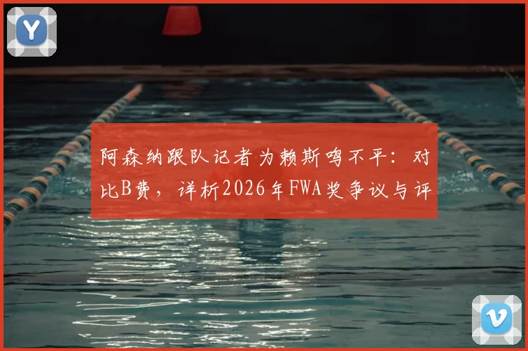 阿森纳跟队记者为赖斯鸣不平：对比B费，详析2026年FWA奖争议与评选标准
