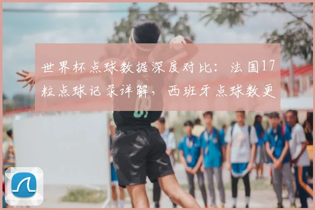 世界杯点球数据深度对比：法国17粒点球记录详解，西班牙点球数更多原因分析